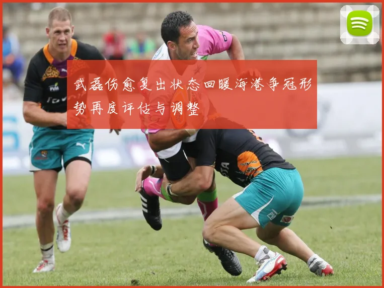 武磊伤愈复出状态回暖海港争冠形势再度评估与调整
