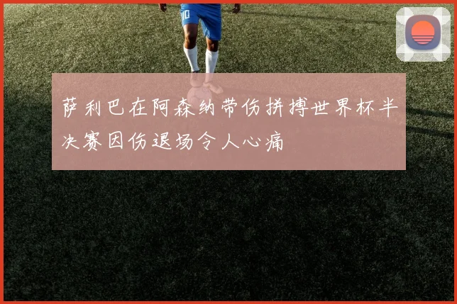 萨利巴在阿森纳带伤拼搏世界杯半决赛因伤退场令人心痛