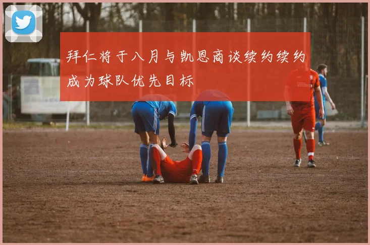 拜仁将于八月与凯恩商谈续约续约成为球队优先目标