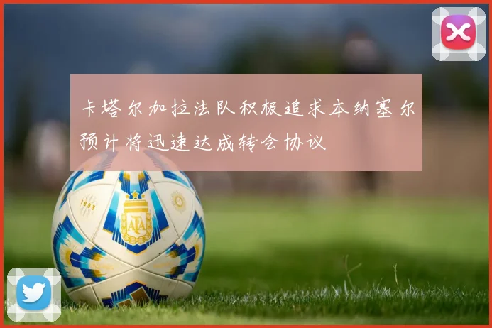卡塔尔加拉法队积极追求本纳塞尔预计将迅速达成转会协议