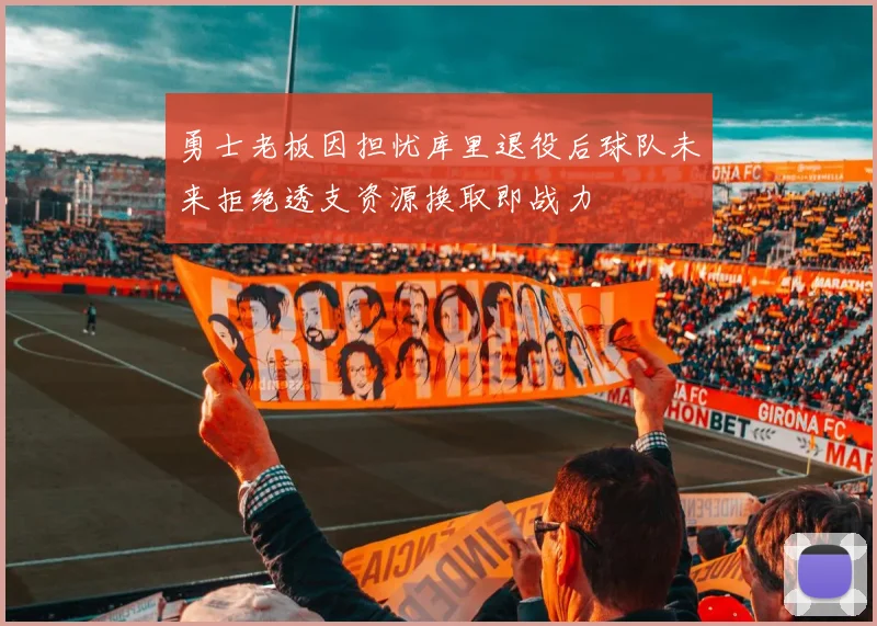 勇士老板因担忧库里退役后球队未来拒绝透支资源换取即战力
