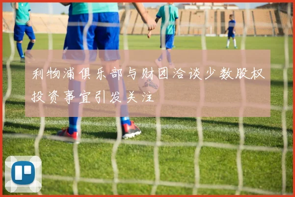 利物浦俱乐部与财团洽谈少数股权投资事宜引发关注