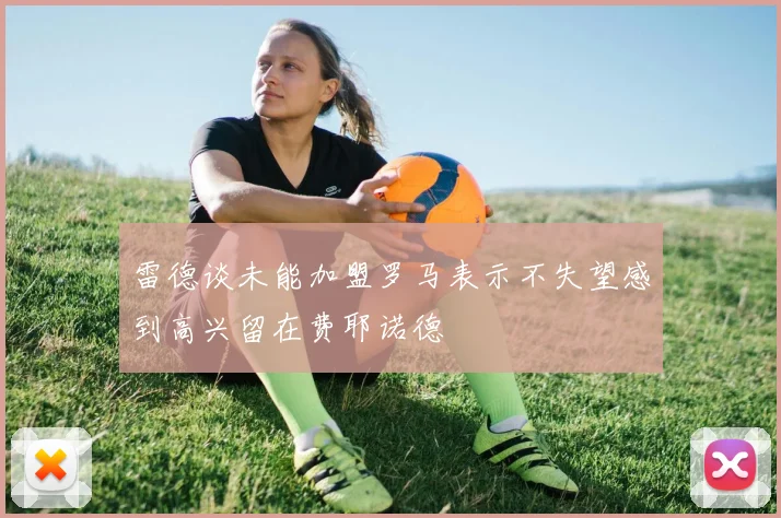 雷德谈未能加盟罗马表示不失望感到高兴留在费耶诺德