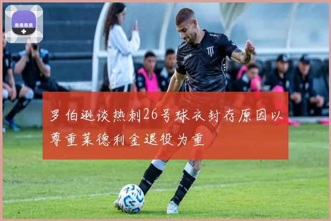 罗伯逊谈热刺26号球衣封存原因以尊重莱德利金退役为重