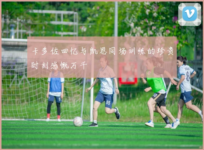 卡多佐回忆与凯恩同场训练的珍贵时刻感慨万千