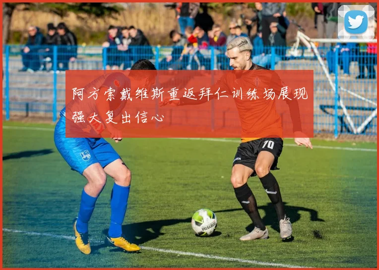 阿方索戴维斯重返拜仁训练场展现强大复出信心