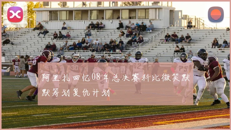 阿里扎回忆08年总决赛科比微笑默默筹划复仇计划