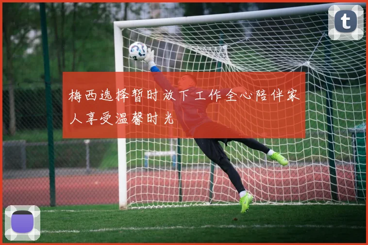 梅西选择暂时放下工作全心陪伴家人享受温馨时光