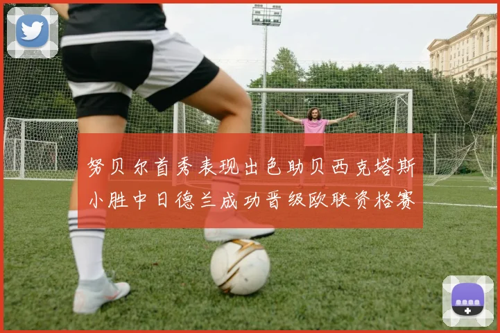 努贝尔首秀表现出色助贝西克塔斯小胜中日德兰成功晋级欧联资格赛