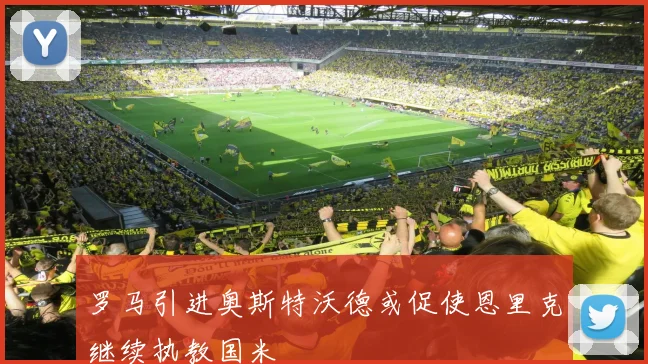 罗马引进奥斯特沃德或促使恩里克继续执教国米