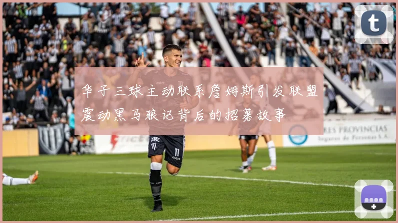 华子三球主动联系詹姆斯引发联盟震动黑马狼记背后的招募故事